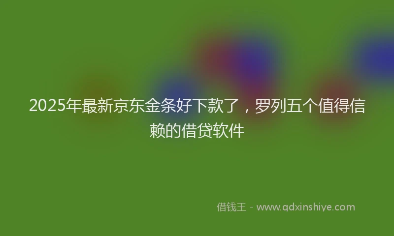 2025年最新京东金条好下款了，罗列五个值得信赖的借贷软件
