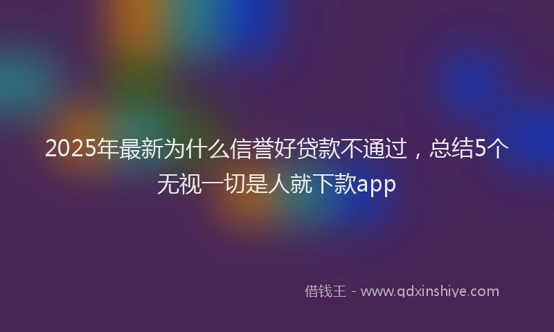 2025年最新为什么信誉好贷款不通过，总结5个无视一切是人就下款app