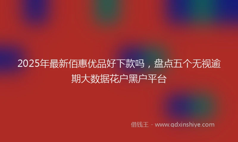 2025年最新佰惠优品好下款吗，盘点五个无视逾期大数据花户黑户平台