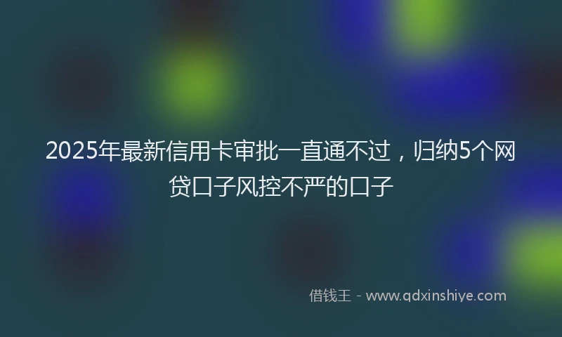 2025年最新信用卡审批一直通不过，归纳5个网贷口子风控不严的口子