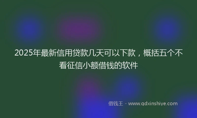 2025年最新信用贷款几天可以下款，概括五个不看征信小额借钱的软件