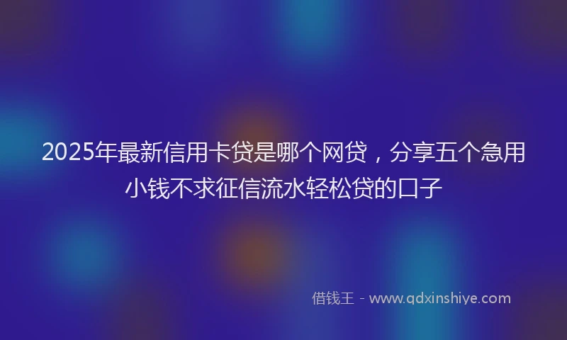 2025年最新信用卡贷是哪个网贷，分享五个急用小钱不求征信流水轻松贷的口子