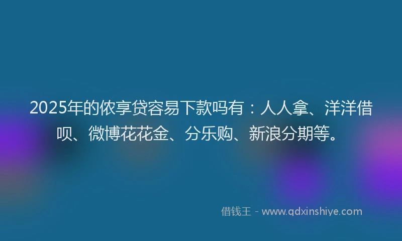 2025年的侬享贷容易下款吗有：人人拿、洋洋借呗、微博花花金、分乐购、新浪分期等。
