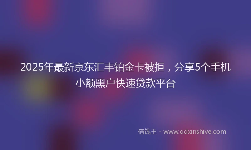2025年最新京东汇丰铂金卡被拒，分享5个手机小额黑户快速贷款平台