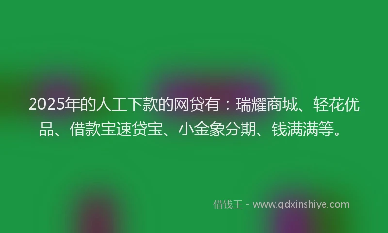 2025年的人工下款的网贷有：瑞耀商城、轻花优品、借款宝速贷宝、小金象分期、钱满满等。