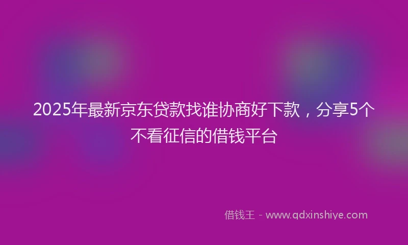 2025年最新京东贷款找谁协商好下款，分享5个不看征信的借钱平台