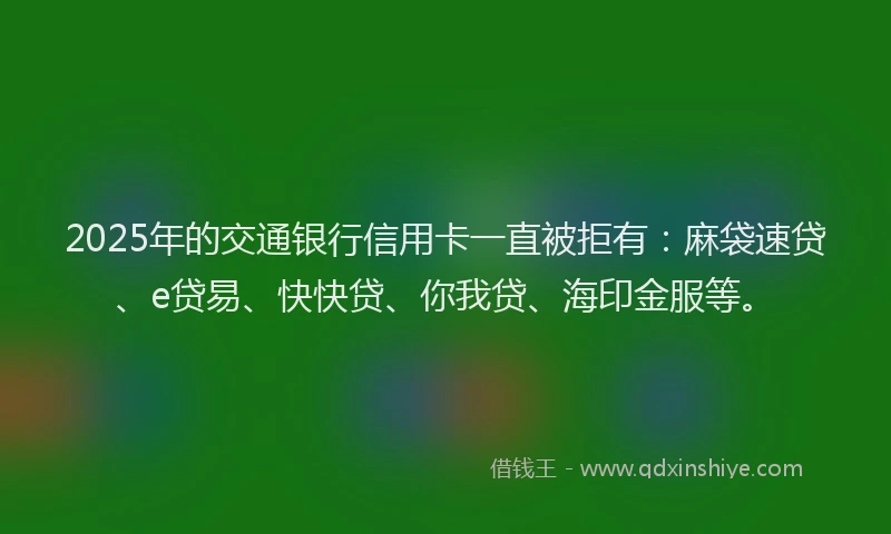 2025年的交通银行信用卡一直被拒有：麻袋速贷、e贷易、快快贷、你我贷、海印金服等。