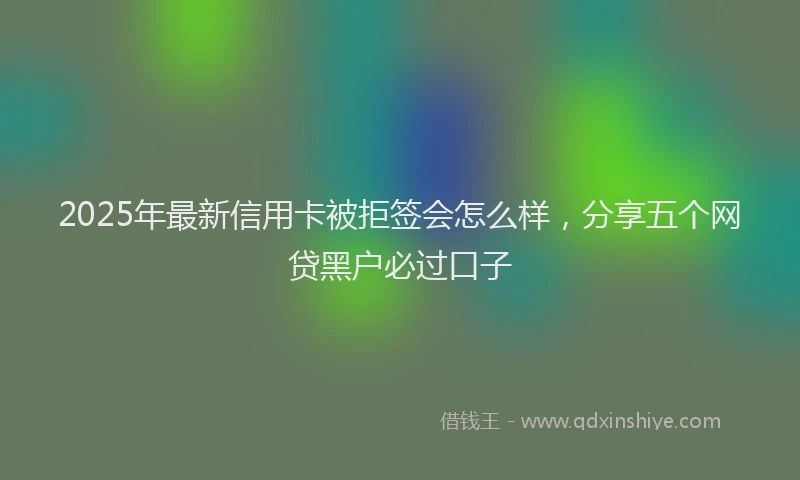 2025年最新信用卡被拒签会怎么样，分享五个网贷黑户必过口子