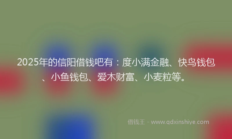2025年的信阳借钱吧有：度小满金融、快鸟钱包、小鱼钱包、爱木财富、小麦粒等。