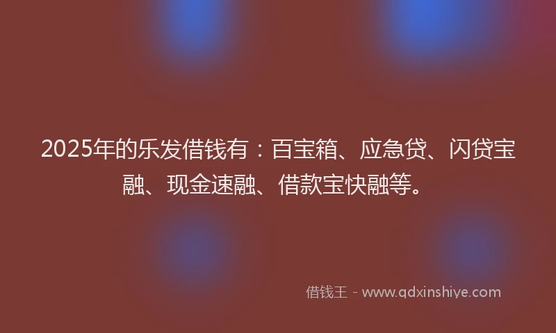 2025年的乐发借钱有：百宝箱、应急贷、闪贷宝融、现金速融、借款宝快融等。
