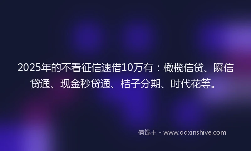 2025年的不看征信速借10万有：橄榄信贷、瞬信贷通、现金秒贷通、桔子分期、时代花等。