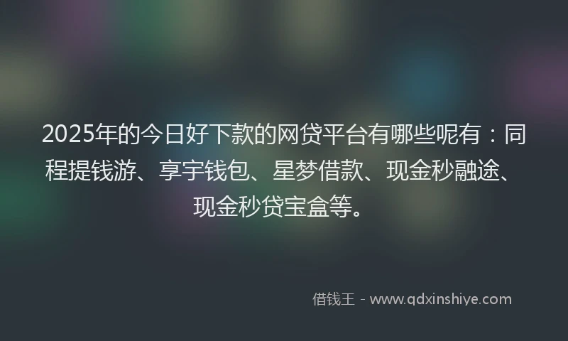 2025年的今日好下款的网贷平台有哪些呢有：同程提钱游、享宇钱包、星梦借款、现金秒融途、现金秒贷宝盒等。