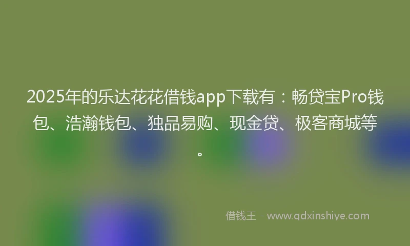 2025年的乐达花花借钱app下载有：畅贷宝Pro钱包、浩瀚钱包、独品易购、现金贷、极客商城等。