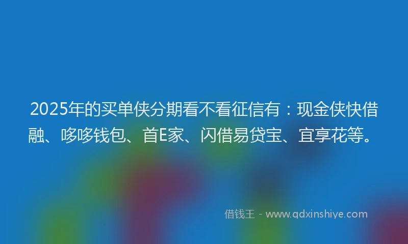 2025年的买单侠分期看不看征信有：现金侠快借融、哆哆钱包、首E家、闪借易贷宝、宜享花等。