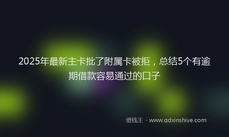 2025年最新主卡批了附属卡被拒，总结5个有逾期借款容易通过的口子