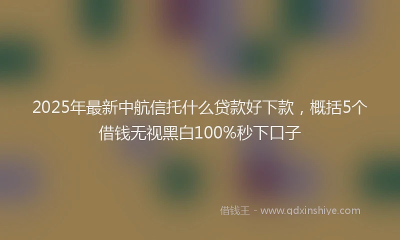 2025年最新中航信托什么贷款好下款，概括5个借钱无视黑白100%秒下口子