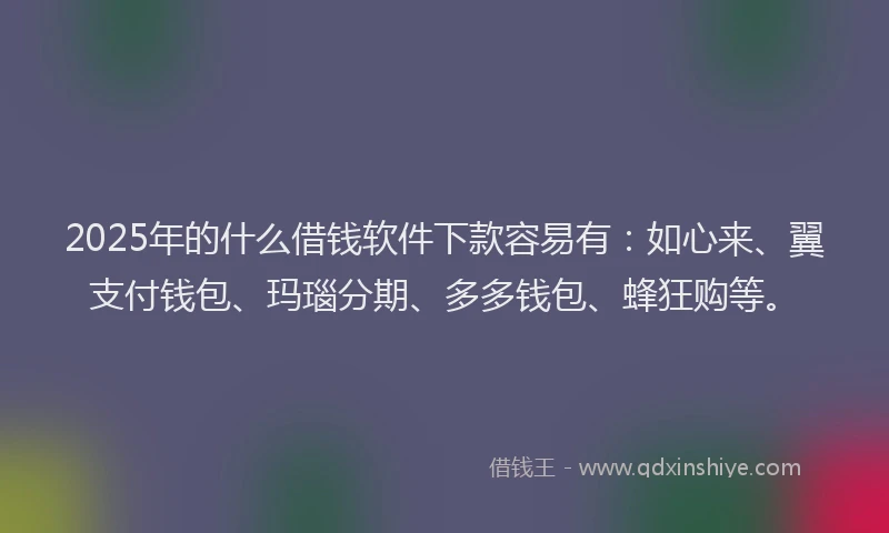 2025年的什么借钱软件下款容易有：如心来、翼支付钱包、玛瑙分期、多多钱包、蜂狂购等。