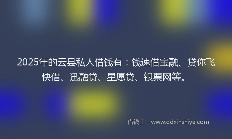 2025年的云县私人借钱有：钱速借宝融、贷你飞快借、迅融贷、星愿贷、银票网等。