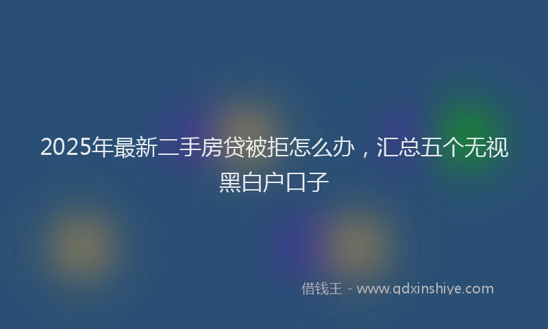 2025年最新二手房贷被拒怎么办，汇总五个无视黑白户口子