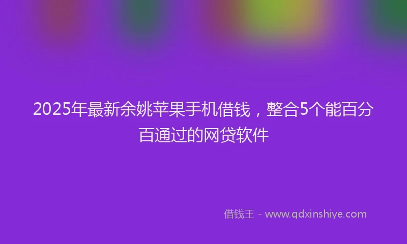 2025年最新余姚苹果手机借钱，整合5个能百分百通过的网贷软件