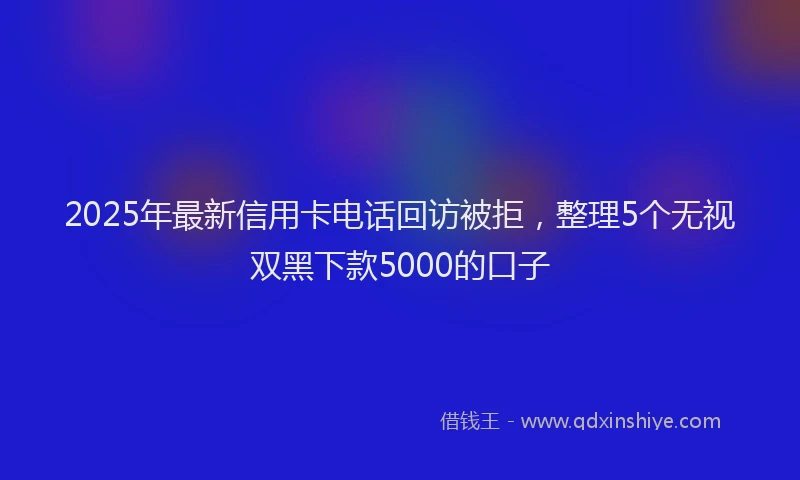 2025年最新信用卡电话回访被拒，整理5个无视双黑下款5000的口子