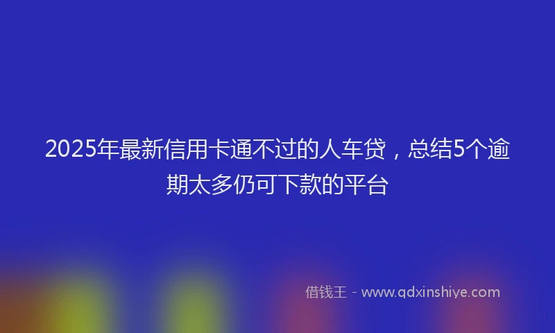 2025年最新信用卡通不过的人车贷，总结5个逾期太多仍可下款的平台