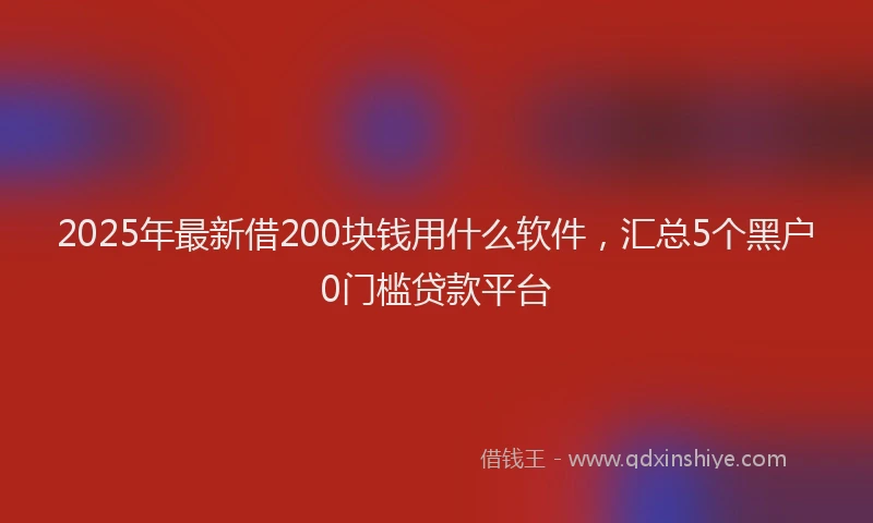 2025年最新借200块钱用什么软件，汇总5个黑户0门槛贷款平台