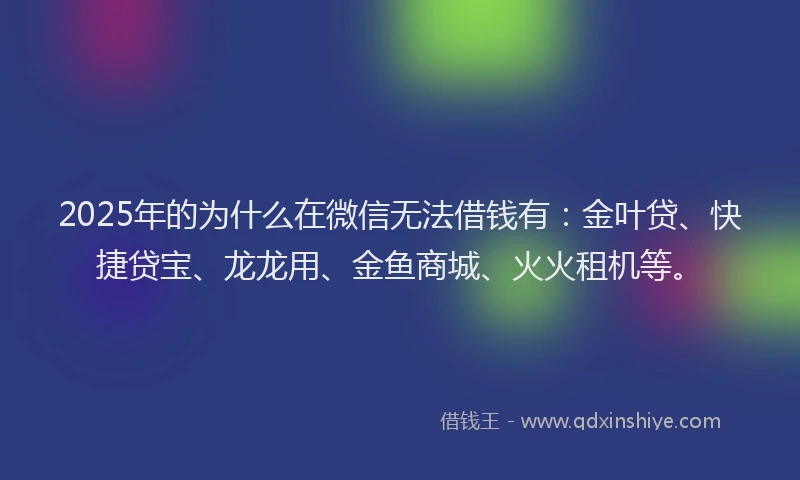 2025年的为什么在微信无法借钱有：金叶贷、快捷贷宝、龙龙用、金鱼商城、火火租机等。