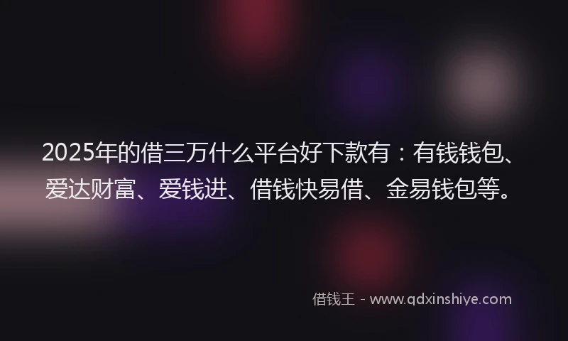 2025年的借三万什么平台好下款有：有钱钱包、爱达财富、爱钱进、借钱快易借、金易钱包等。