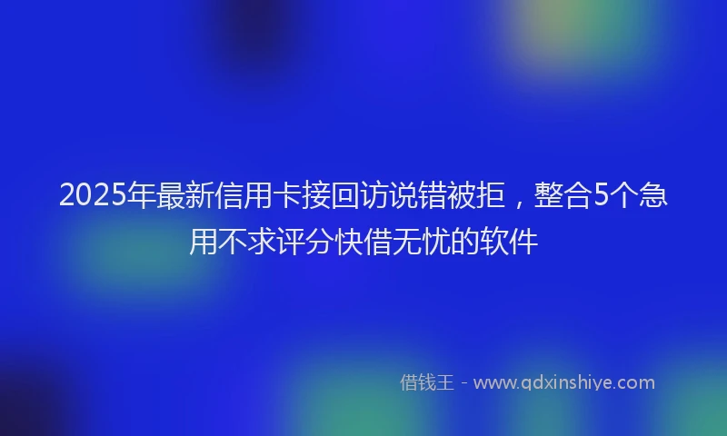 2025年最新信用卡接回访说错被拒，整合5个急用不求评分快借无忧的软件