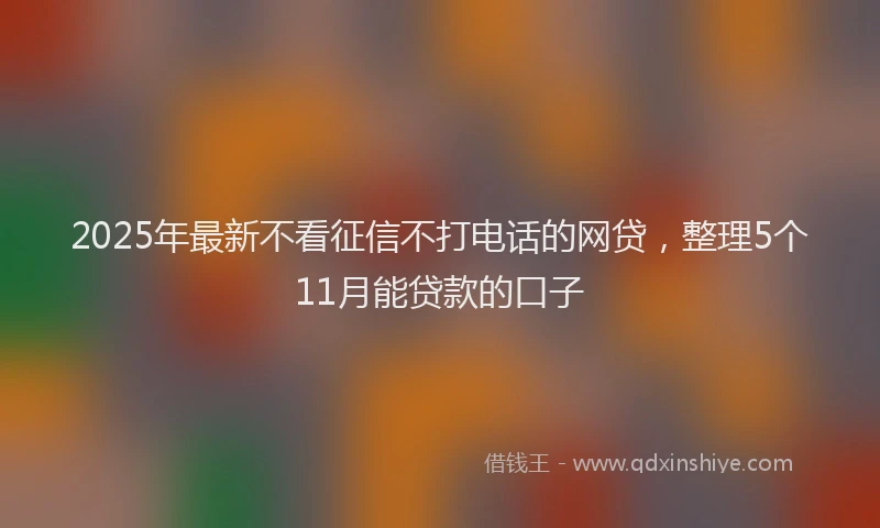 2025年最新不看征信不打电话的网贷，整理5个11月能贷款的口子