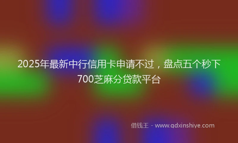 2025年最新中行信用卡申请不过，盘点五个秒下700芝麻分贷款平台