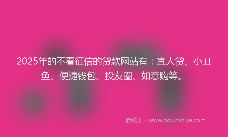 2025年的不看征信的贷款网站有：宜人贷、小丑鱼、便捷钱包、投友圈、如意购等。