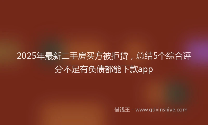 2025年最新二手房买方被拒贷，总结5个综合评分不足有负债都能下款app