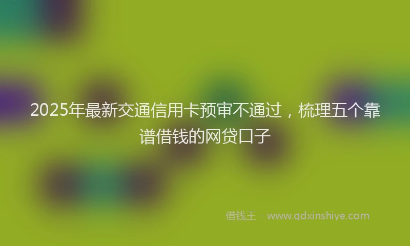 2025年最新交通信用卡预审不通过，梳理五个靠谱借钱的网贷口子