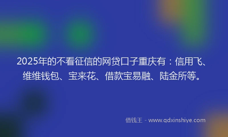 2025年的不看征信的网贷口子重庆有：信用飞、维维钱包、宝来花、借款宝易融、陆金所等。