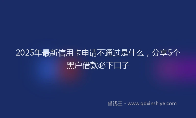 2025年最新信用卡申请不通过是什么，分享5个黑户借款必下口子