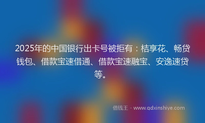 2025年的中国银行出卡号被拒有：桔享花、畅贷钱包、借款宝速借通、借款宝速融宝、安逸速贷等。