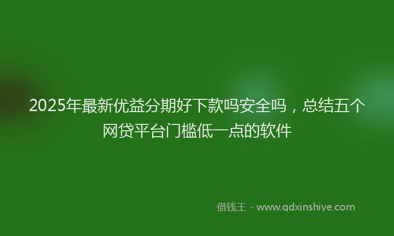 2025年最新优益分期好下款吗安全吗，总结五个网贷平台门槛低一点的软件