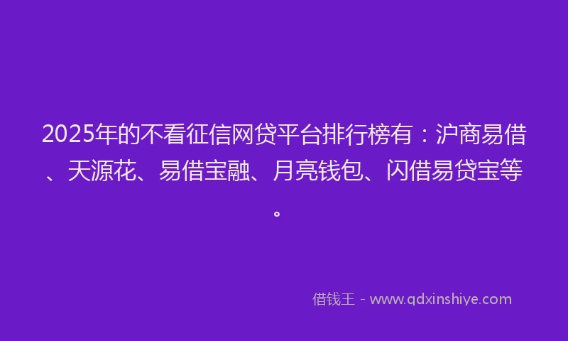 2025年的不看征信网贷平台排行榜有：沪商易借、天源花、易借宝融、月亮钱包、闪借易贷宝等。