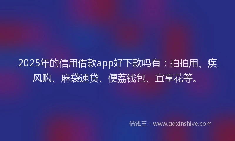 2025年的信用借款app好下款吗有：拍拍用、疾风购、麻袋速贷、便荔钱包、宜享花等。