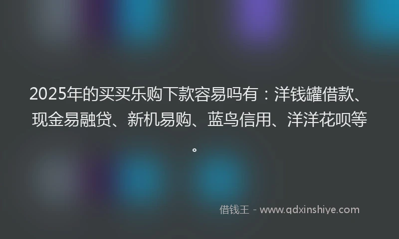 2025年的买买乐购下款容易吗有：洋钱罐借款、现金易融贷、新机易购、蓝鸟信用、洋洋花呗等。