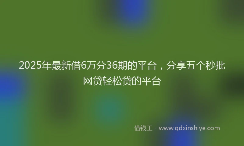 2025年最新借6万分36期的平台，分享五个秒批网贷轻松贷的平台