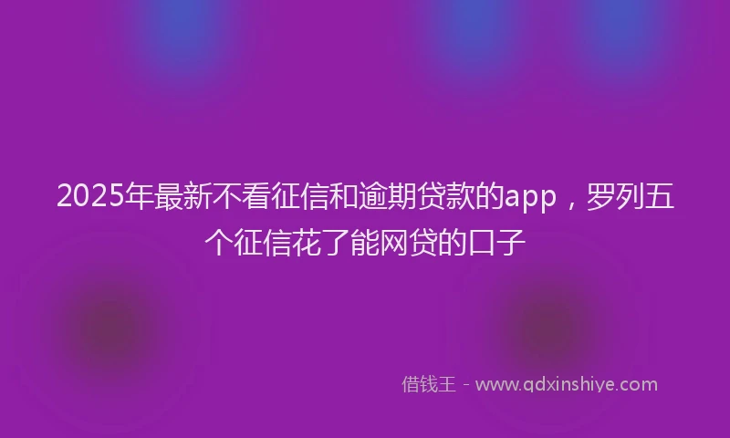 2025年最新不看征信和逾期贷款的app，罗列五个征信花了能网贷的口子