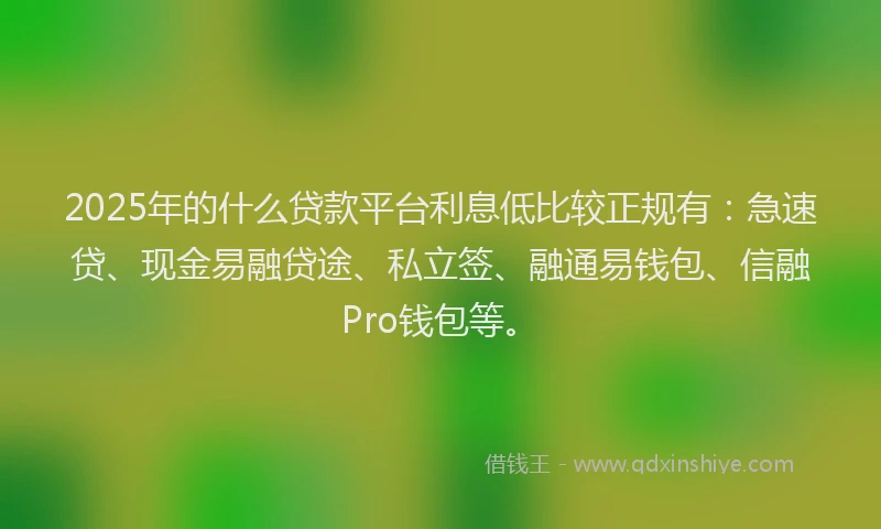 2025年的什么贷款平台利息低比较正规有：急速贷、现金易融贷途、私立签、融通易钱包、信融Pro钱包等。
