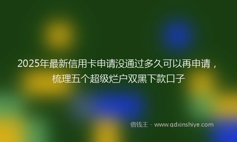 2025年最新信用卡申请没通过多久可以再申请，梳理五个超级烂户双黑下款口子