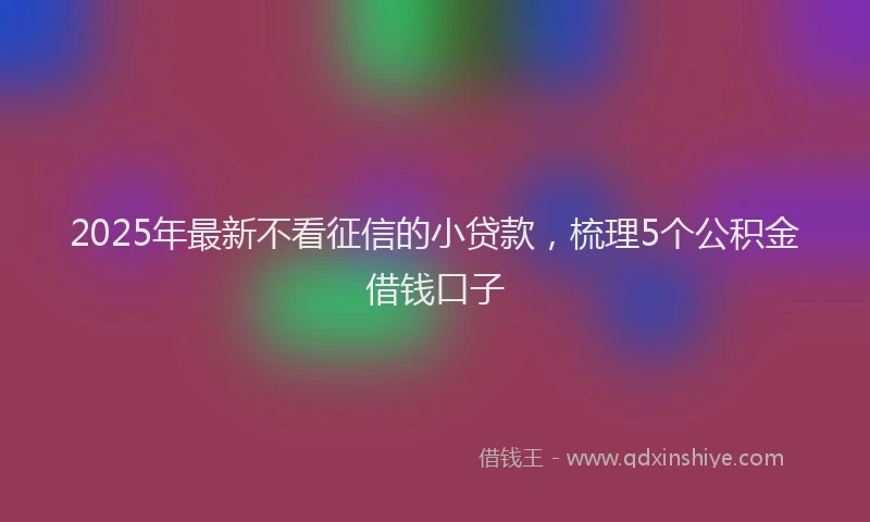 2025年最新不看征信的小贷款，梳理5个公积金借钱口子