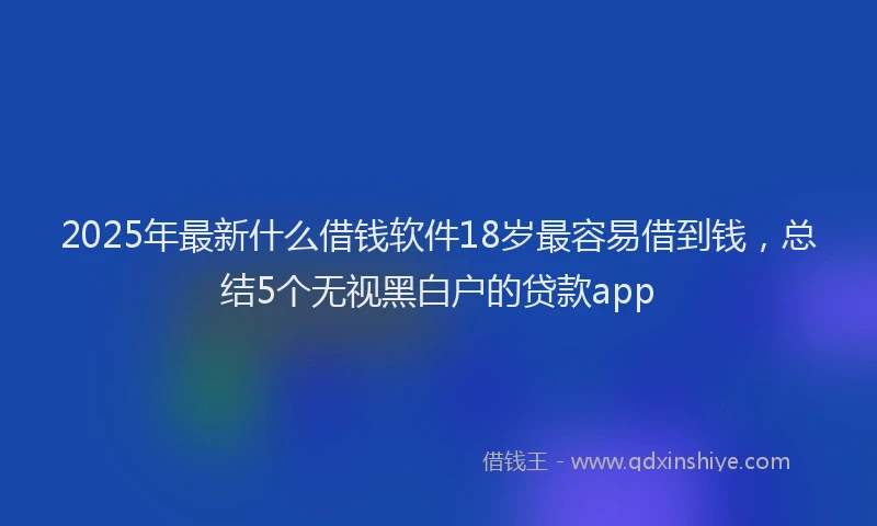 2025年最新什么借钱软件18岁最容易借到钱，总结5个无视黑白户的贷款app