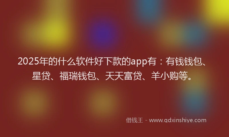 2025年的什么软件好下款的app有：有钱钱包、星贷、福瑞钱包、天天富贷、羊小购等。