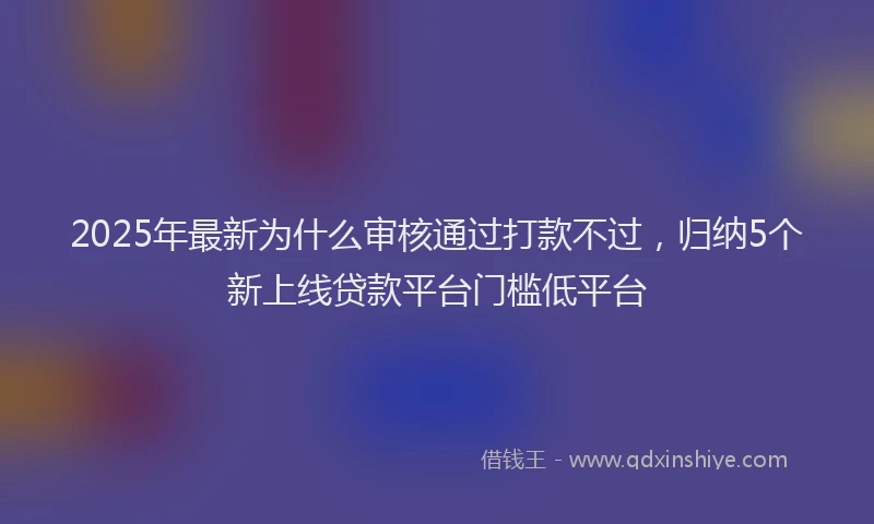 2025年最新为什么审核通过打款不过，归纳5个新上线贷款平台门槛低平台